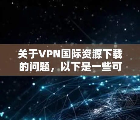 关于VPN国际资源下载的问题，以下是一些可能的解释和建议