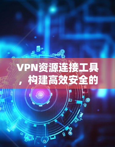 VPN资源连接工具，构建高效安全的网络架构