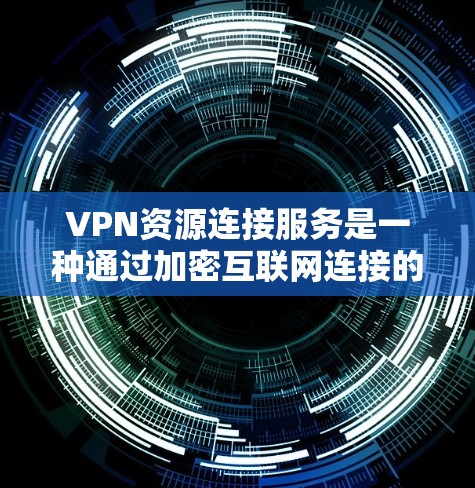VPN资源连接服务是一种通过加密互联网连接的方式，允许用户安全地访问受限制或敏感的网络资源。以下是关于VPN资源连接服务的详细说明