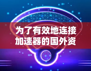 为了有效地连接加速器的国外资源，以下是一个分步骤的解决方案