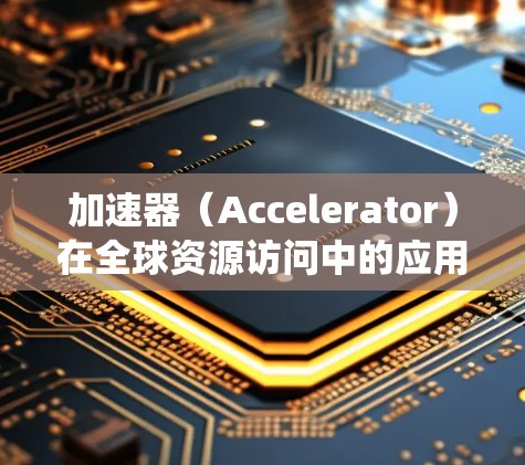 加速器（Accelerator）在全球资源访问中的应用是一个复杂的技术问题，涉及计算、网络、存储和分布式系统等多个方面。以下是一些关键点和思考