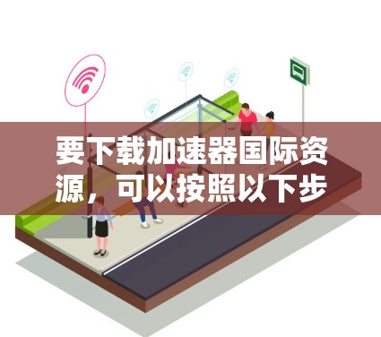 要下载加速器国际资源，可以按照以下步骤进行