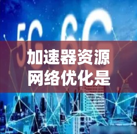 加速器资源网络优化是一个复杂而多维度的工程，涉及硬件资源管理、网络性能优化、任务调度策略以及系统安全等多个方面。以下是对加速器资源网络优化的系统性分析和建议