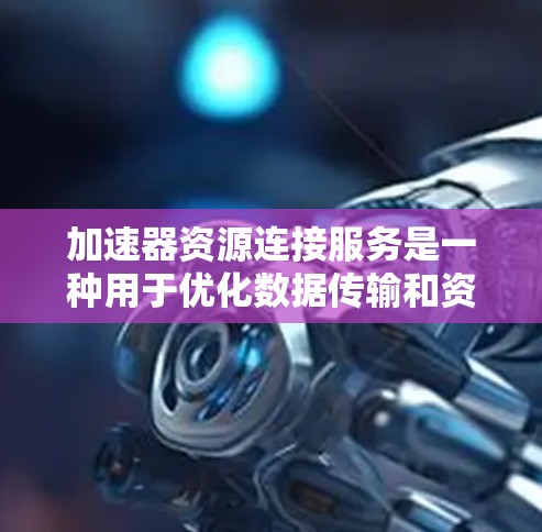 加速器资源连接服务是一种用于优化数据传输和资源访问的技术，通过中间件代理和缓存，提升应用的性能和响应速度。以下是使用加速器资源连接服务的分步指南