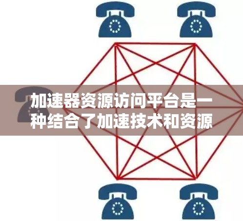 加速器资源访问平台是一种结合了加速技术和资源访问功能的综合解决方案，旨在优化数据处理和计算效率。以下是对该平台的详细分析和总结