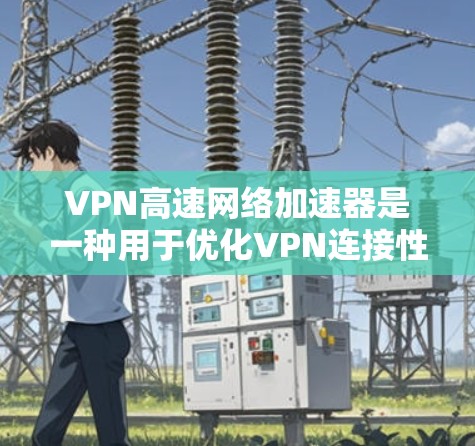 VPN高速网络加速器是一种用于优化VPN连接性能的网络设备或软件，旨在加速数据传输，减少延迟，并提高整体网络性能。以下是关于VPN高速网络加速器的详细分析