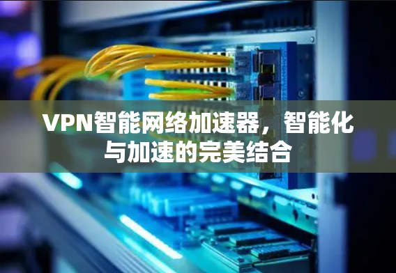 VPN智能网络加速器，智能化与加速的完美结合