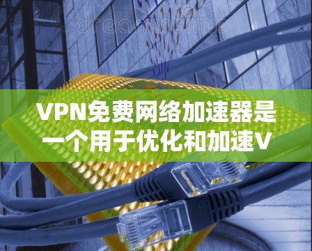 VPN免费网络加速器是一个用于优化和加速VPN连接的工具，帮助用户更快地访问网络资源并确保隐私。以下是关于免费VPN加速器的详细解释