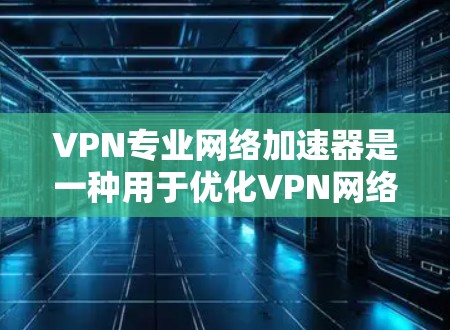 VPN专业网络加速器是一种用于优化VPN网络性能的工具，通过缓存、负载均衡、数据压缩和多种协议支持，显著提升网络速度和稳定性。以下是对VPN专业网络加速器的详细分析和总结
