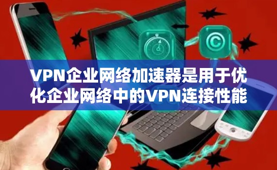 VPN企业网络加速器是用于优化企业网络中的VPN连接性能，通过减少延迟、提高数据传输速度和安全性。以下是对VPN企业网络加速器的详细分析