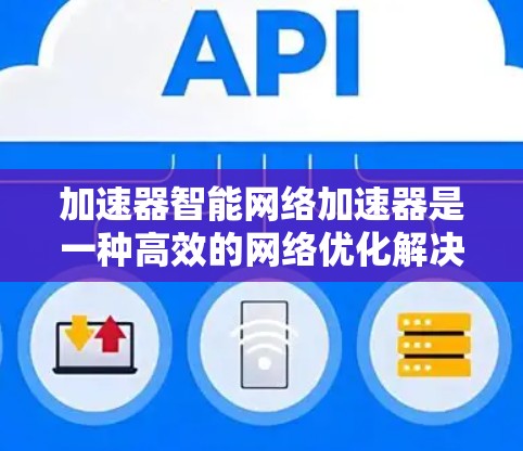 加速器智能网络加速器是一种高效的网络优化解决方案，旨在通过实时监控和动态调整来提升网络性能。以下是对加速器智能网络加速器的详细分析和总结