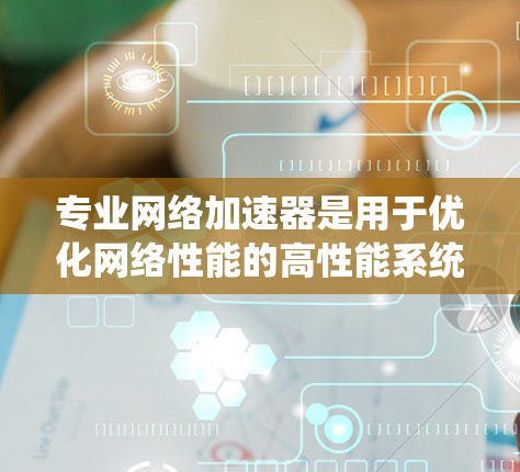 专业网络加速器是用于优化网络性能的高性能系统，旨在提高数据传输速度和效率，解决网络延迟和带宽瓶颈问题。以下是对其的详细分析
