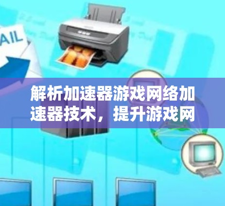 解析加速器游戏网络加速器技术，提升游戏网络性能的关键