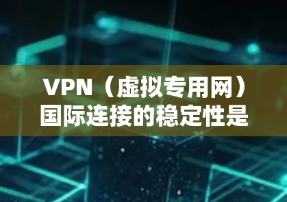 VPN（虚拟专用网）国际连接的稳定性是非常重要的，尤其是在跨国业务、数据传输或访问国外资源时。以下是一些确保VPN国际连接稳定的关键因素和建议