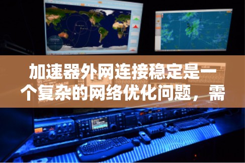 加速器外网连接稳定是一个复杂的网络优化问题，需要从多个方面进行检查和优化。以下是一些关键步骤和建议，帮助确保加速器的外网连接稳定