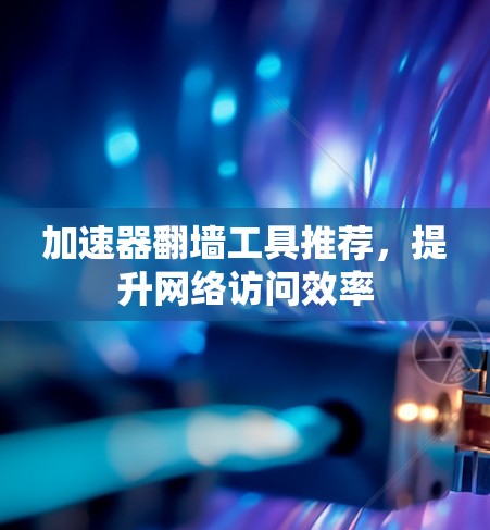 加速器翻墙工具推荐，提升网络访问效率