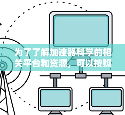 为了了解加速器科学的相关平台和资源，可以按照以下步骤进行
