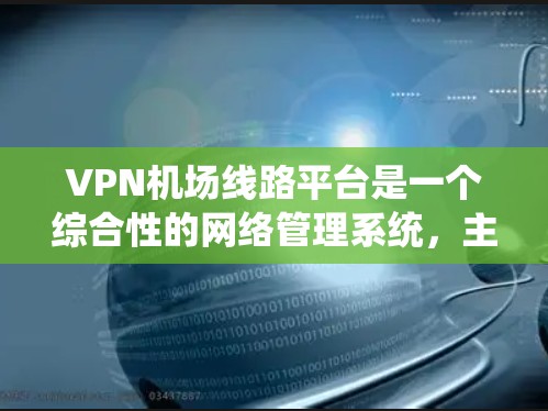 VPN机场线路平台是一个综合性的网络管理系统，主要用于优化和管理机场内的VPN服务，确保网络的高效、安全和可靠运行。以下是对该平台的详细分析和总结