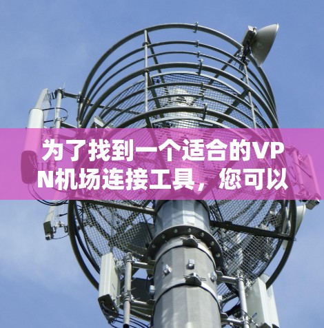 为了找到一个适合的VPN机场连接工具，您可以按照以下步骤进行