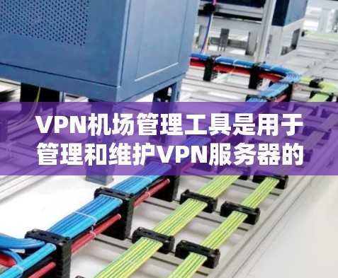 VPN机场管理工具是用于管理和维护VPN服务器的软件或服务，主要用于在机场等高并发连接环境中有效地管理和监控VPN流量。以下是一些常用的VPN机场管理工具和解决方案