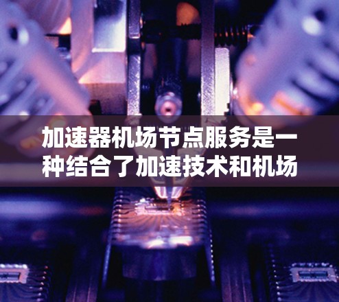 加速器机场节点服务是一种结合了加速技术和机场运营管理的高科技服务，旨在提升机场数据处理和通信效率。以下是对该服务的详细分析和总结