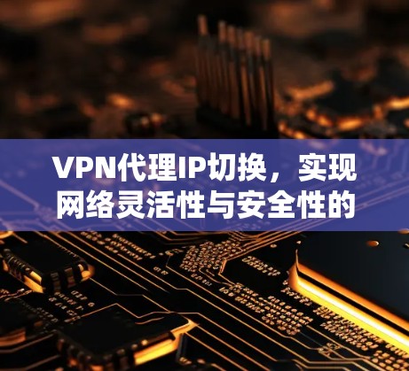 VPN代理IP切换，实现网络灵活性与安全性的关键