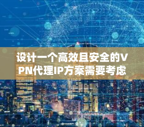 设计一个高效且安全的VPN代理IP方案需要考虑多个关键因素，以下是一个系统化的步骤指南