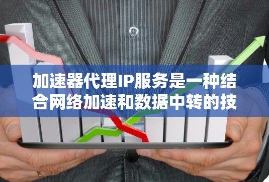 加速器代理IP服务是一种结合网络加速和数据中转的技术，旨在提高网络传输效率和速度。以下是对加速器代理IP服务的详细分析和总结