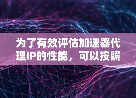 为了有效评估加速器代理IP的性能，可以按照以下步骤进行测速