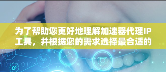 为了帮助您更好地理解加速器代理IP工具，并根据您的需求选择最合适的解决方案，我将分步骤解释相关信息