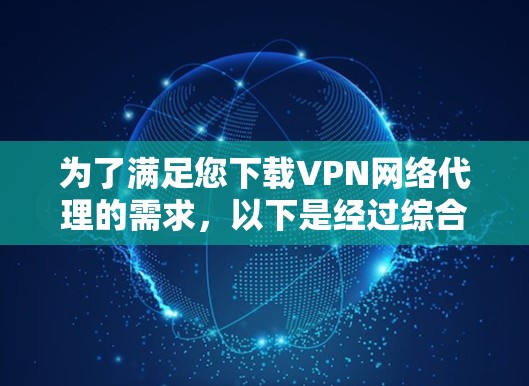 为了满足您下载VPN网络代理的需求，以下是经过综合考虑的步骤和推荐
