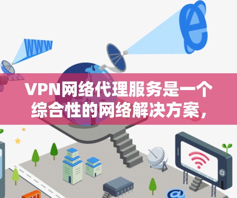 VPN网络代理服务是一个综合性的网络解决方案，结合了虚拟专用网络（VPN）和网络代理技术，提供多种功能来保障用户的网络安全、隐私保护和便利性。以下是对VPN网络代理服务的详细分析和总结