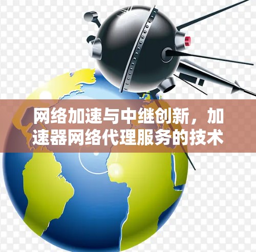 网络加速与中继创新，加速器网络代理服务的技术与应用