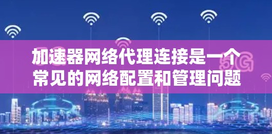 加速器网络代理连接是一个常见的网络配置和管理问题，尤其是在数据中心和云计算环境中使用网络加速器来优化数据传输性能。以下是一些常见问题和解决方法，帮助你连接加速器网络代理