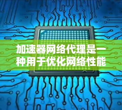 加速器网络代理是一种用于优化网络性能的技术，常用于提高数据传输速度、减少延迟或降低带宽消耗。以下是一些常见的加速器网络代理解决方案和推荐