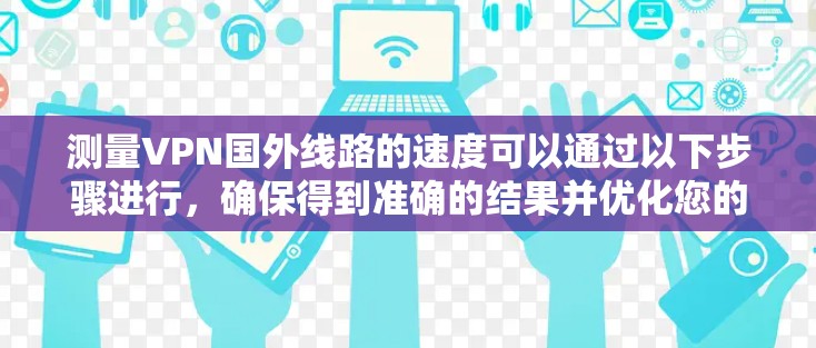 测量VPN国外线路的速度可以通过以下步骤进行，确保得到准确的结果并优化您的网络性能