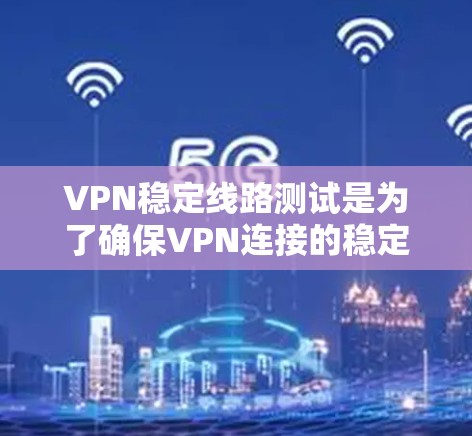 VPN稳定线路测试是为了确保VPN连接的稳定性、可靠性和性能，通常包括连接速度、延迟、丢包率、网络带宽以及连接稳定性的测试。以下是一些常用的方法和工具，帮助你测试VPN线路的稳定性