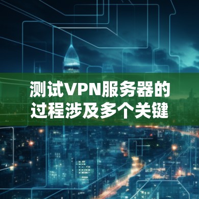 测试VPN服务器的过程涉及多个关键方面，每个方面都需要特定的工具和方法。以下是详细的步骤和建议，帮助您全面评估VPN服务器的性能和安全性