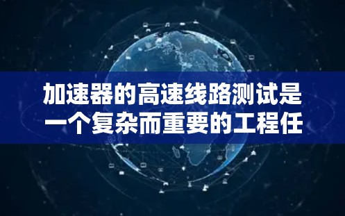 加速器的高速线路测试是一个复杂而重要的工程任务，需要综合运用多种测试工具和方法，以确保线路的高性能和可靠性。以下是对这一测试的详细分析和步骤指南