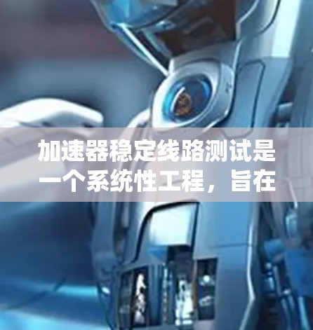 加速器稳定线路测试是一个系统性工程，旨在确保加速器能够稳定、安全地加速粒子。以下是该测试的详细步骤