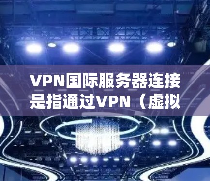 VPN国际服务器连接是指通过VPN（虚拟专用网络）技术，用户可以连接到位于国外的服务器，从而访问该服务器所在国家或地区的网络环境。这种连接方式通常用于保护隐私、绕过地理限制或访问受限的资源