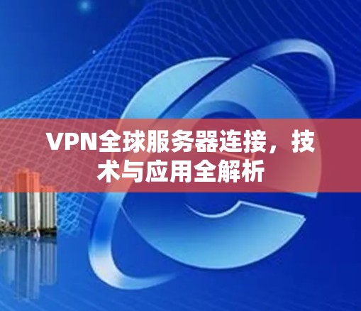 VPN全球服务器连接，技术与应用全解析