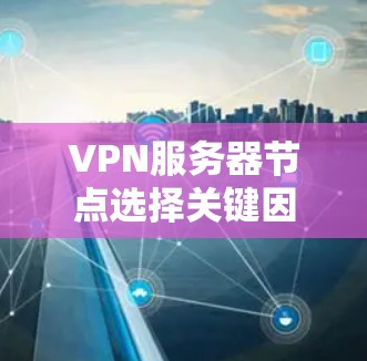 VPN服务器节点选择关键因素与最佳实践