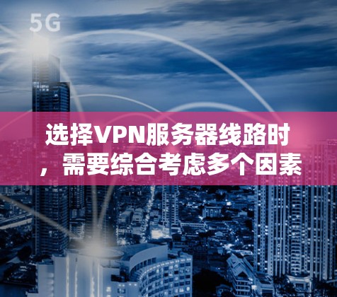 选择VPN服务器线路时，需要综合考虑多个因素，以确保连接的安全性、稳定性和隐私性。以下是一些关键因素和建议