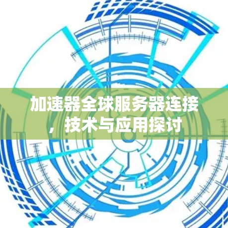 加速器全球服务器连接，技术与应用探讨