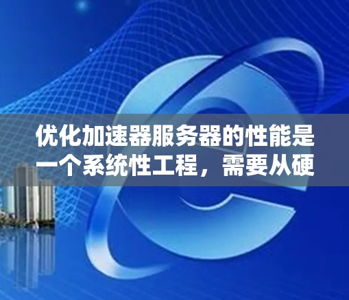 优化加速器服务器的性能是一个系统性工程，需要从硬件配置、网络设置、应用优化到监控等多个方面综合考虑。以下是一个分步骤的优化指南，帮助你有效提升服务器性能