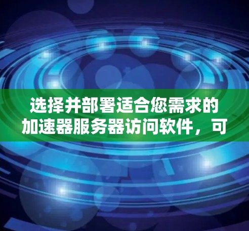 选择并部署适合您需求的加速器服务器访问软件，可以显著提升网站性能。以下是分步骤的指南，帮助您选择和配置合适的工具
