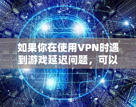 如果你在使用VPN时遇到游戏延迟问题，可以通过以下步骤进行检测和解决
