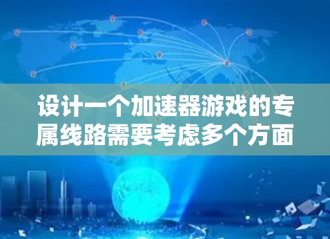 设计一个加速器游戏的专属线路需要考虑多个方面，以确保玩家能够在一个有趣且充满挑战的环境中逐步提升自己。以下是一个详细的线路设计，分为起始阶段、基础训练阶段、中级挑战阶段和高级成长阶段