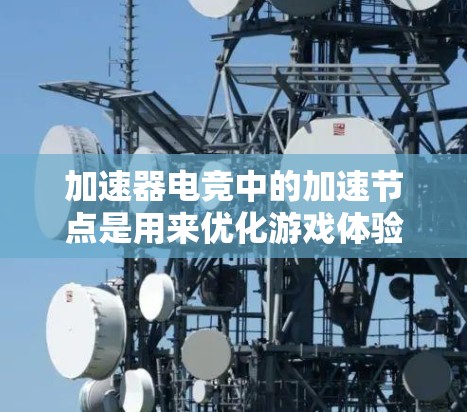 加速器电竞中的加速节点是用来优化游戏体验的一种技术，主要通过提供资源支持和数据处理来提升玩家的表现。以下是对加速器电竞加速节点的详细解析
